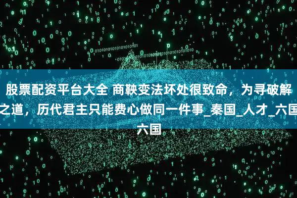 股票配资平台大全 商鞅变法坏处很致命，为寻破解之道，历代君主只能费心做同一件事_秦国_人才_六国