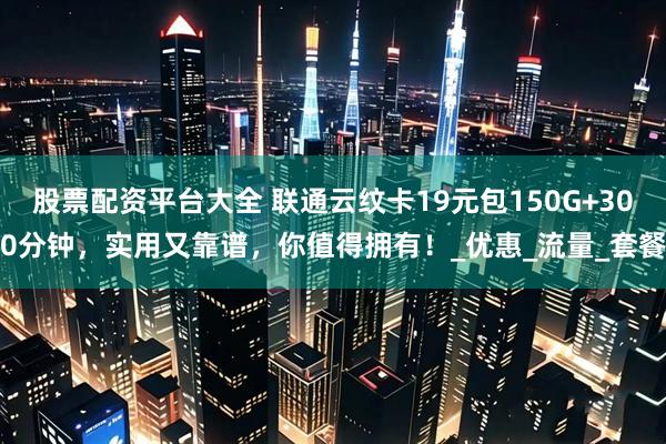 股票配资平台大全 联通云纹卡19元包150G+300分钟，实用又靠谱，你值得拥有！_优惠_流量_套餐