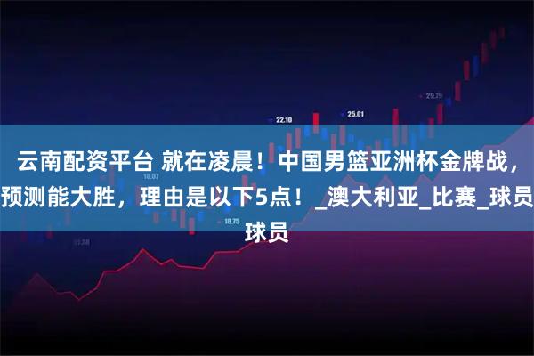 云南配资平台 就在凌晨！中国男篮亚洲杯金牌战，预测能大胜，理由是以下5点！_澳大利亚_比赛_球员