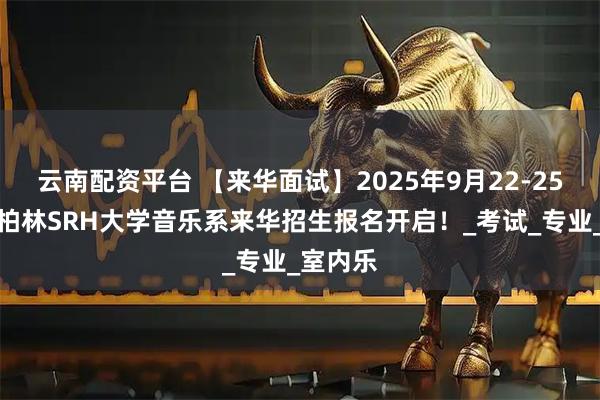 云南配资平台 【来华面试】2025年9月22-25日德国柏林SRH大学音乐系来华招生报名开启！_考试_专业_室内乐