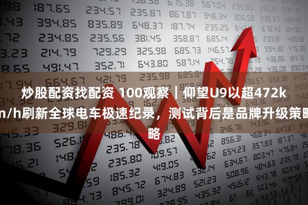炒股配资找配资 100观察｜仰望U9以超472km/h刷新全球电车极速纪录，测试背后是品牌升级策略