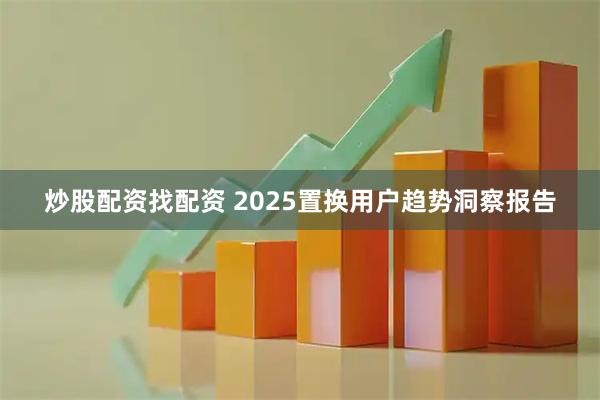 炒股配资找配资 2025置换用户趋势洞察报告