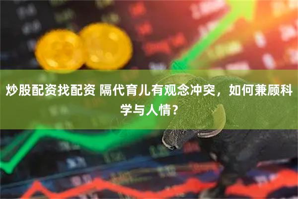 炒股配资找配资 隔代育儿有观念冲突，如何兼顾科学与人情？