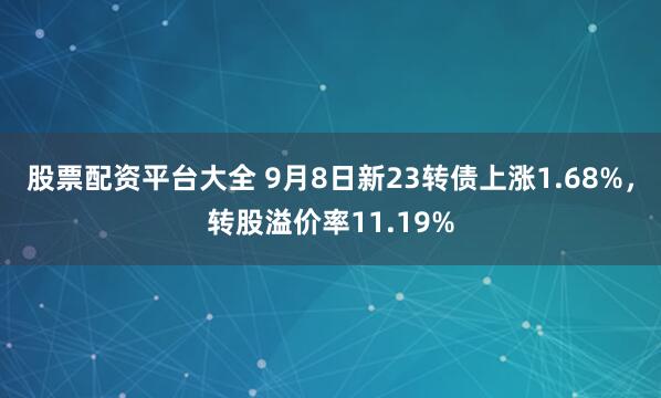 股票配资平台大全 9月8日新23转债上涨1.68%，转股溢价率11.19%