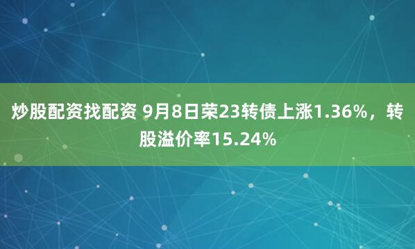 炒股配资找配资 9月8日荣23转债上涨1.36%，转股溢价率15.24%