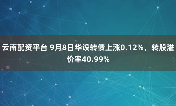 云南配资平台 9月8日华设转债上涨0.12%，转股溢价率40.99%