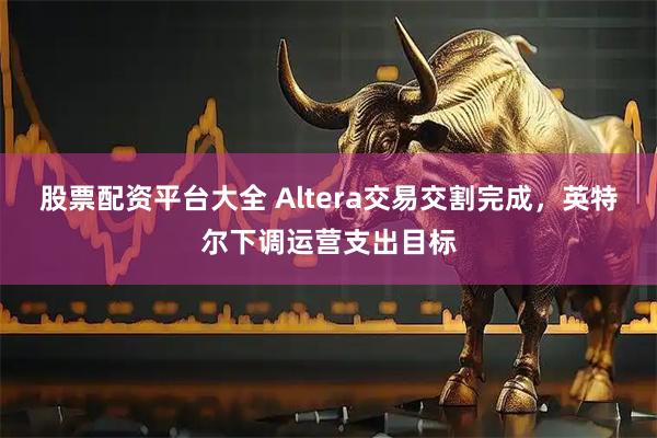 股票配资平台大全 Altera交易交割完成，英特尔下调运营支出目标