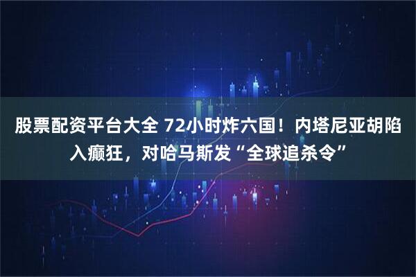股票配资平台大全 72小时炸六国！内塔尼亚胡陷入癫狂，对哈马斯发“全球追杀令”