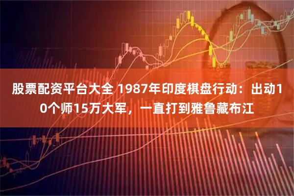 股票配资平台大全 1987年印度棋盘行动：出动10个师15万大军，一直打到雅鲁藏布江