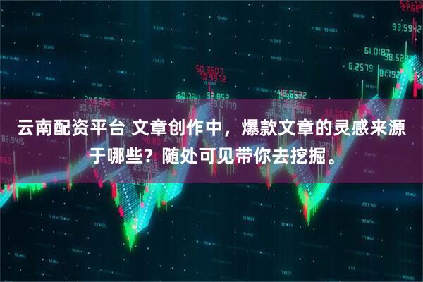 云南配资平台 文章创作中，爆款文章的灵感来源于哪些？随处可见带你去挖掘。