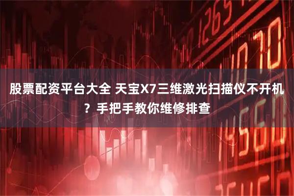 股票配资平台大全 天宝X7三维激光扫描仪不开机？手把手教你维修排查
