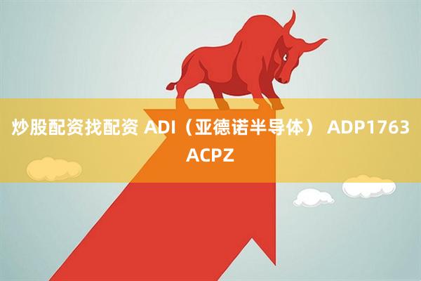 炒股配资找配资 ADI（亚德诺半导体） ADP1763ACPZ