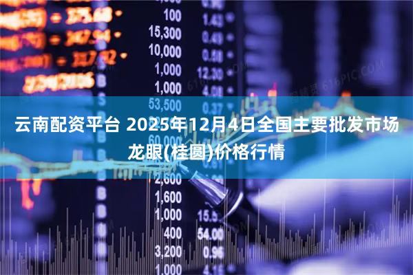 云南配资平台 2025年12月4日全国主要批发市场龙眼(桂圆)价格行情