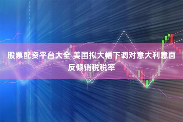 股票配资平台大全 美国拟大幅下调对意大利意面反倾销税税率