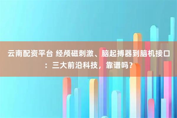 云南配资平台 经颅磁刺激、脑起搏器到脑机接口：三大前沿科技，靠谱吗？